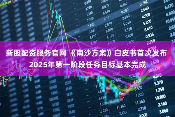 新股配资服务官网 《南沙方案》白皮书首次发布 2025年第一阶段任务目标基本完成
