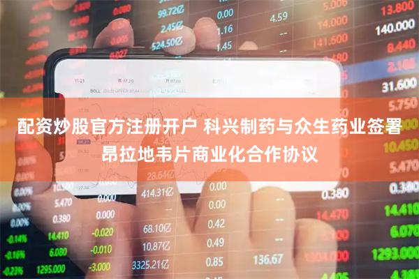 配资炒股官方注册开户 科兴制药与众生药业签署昂拉地韦片商业化合作协议
