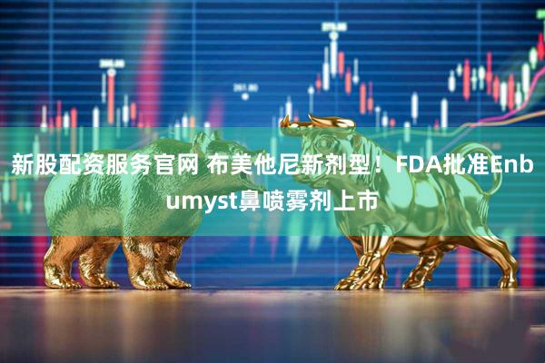 新股配资服务官网 布美他尼新剂型！FDA批准Enbumyst鼻喷雾剂上市