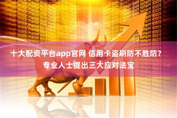 十大配资平台app官网 信用卡盗刷防不胜防？ 专业人士提出三大应对法宝