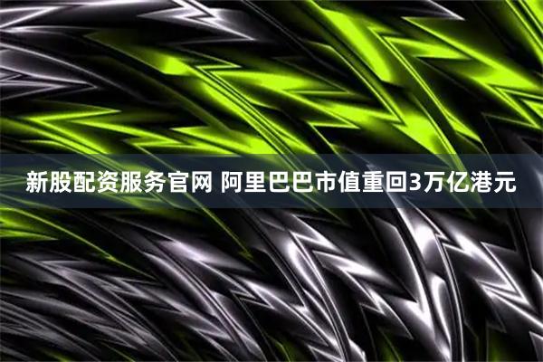 新股配资服务官网 阿里巴巴市值重回3万亿港元