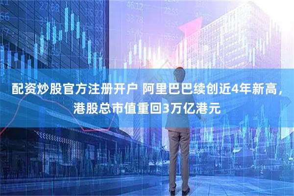 配资炒股官方注册开户 阿里巴巴续创近4年新高，港股总市值重回3万亿港元