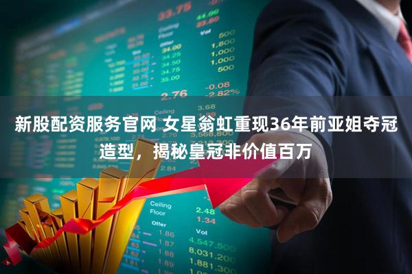 新股配资服务官网 女星翁虹重现36年前亚姐夺冠造型，揭秘皇冠非价值百万
