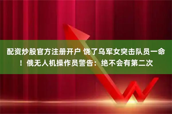配资炒股官方注册开户 饶了乌军女突击队员一命！俄无人机操作员警告：绝不会有第二次