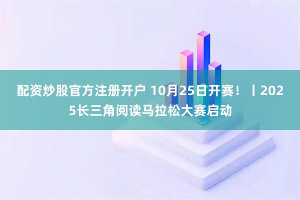 配资炒股官方注册开户 10月25日开赛！丨2025长三角阅读马拉松大赛启动