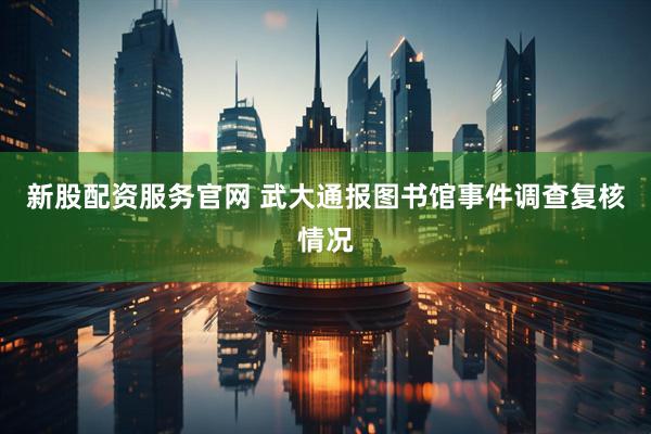 新股配资服务官网 武大通报图书馆事件调查复核情况