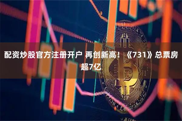配资炒股官方注册开户 再创新高！《731》总票房超7亿