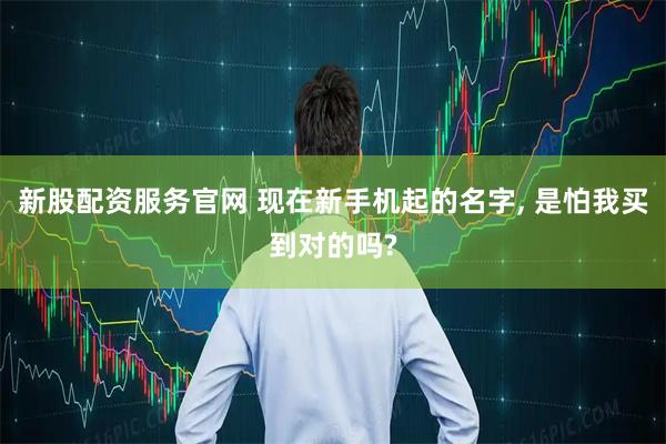 新股配资服务官网 现在新手机起的名字, 是怕我买到对的吗?