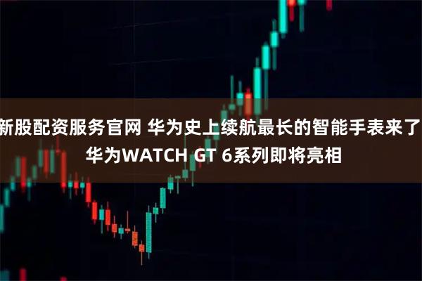 新股配资服务官网 华为史上续航最长的智能手表来了, 华为WATCH GT 6系列即将亮相
