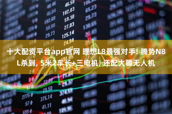 十大配资平台app官网 理想L8最强对手! 腾势N8L杀到, 5米2车长+三电机, 还配大疆无人机