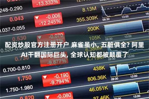 配资炒股官方注册开户 麻雀虽小, 五脏俱全? 阿里AI干翻国际巨头, 全球认知都被颠覆了