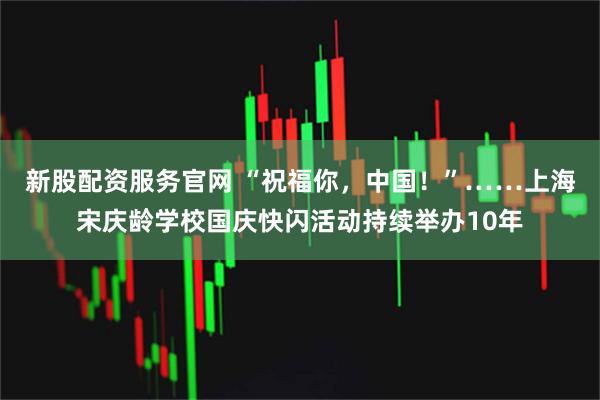 新股配资服务官网 “祝福你，中国！”……上海宋庆龄学校国庆快闪活动持续举办10年