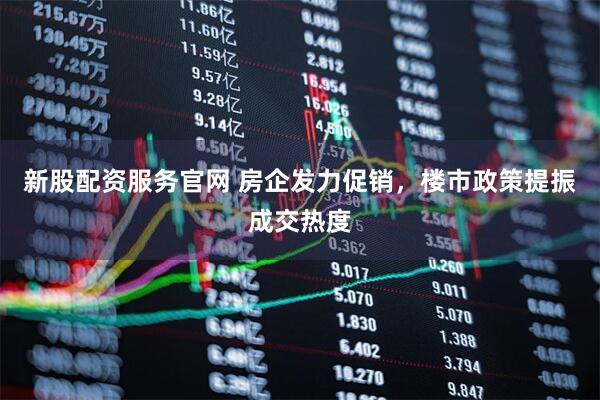 新股配资服务官网 房企发力促销，楼市政策提振成交热度