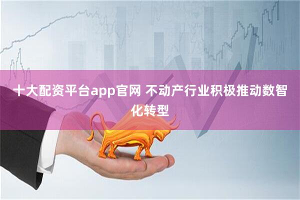十大配资平台app官网 不动产行业积极推动数智化转型