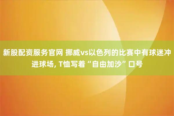 新股配资服务官网 挪威vs以色列的比赛中有球迷冲进球场, T恤写着“自由加沙”口号